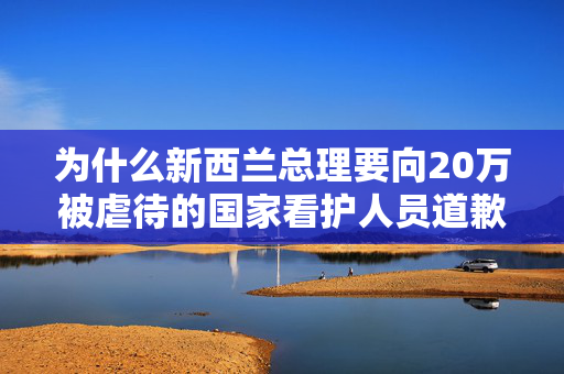 为什么新西兰总理要向20万被虐待的国家看护人员道歉