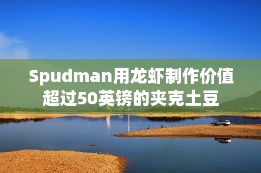 Spudman用龙虾制作价值超过50英镑的夹克土豆