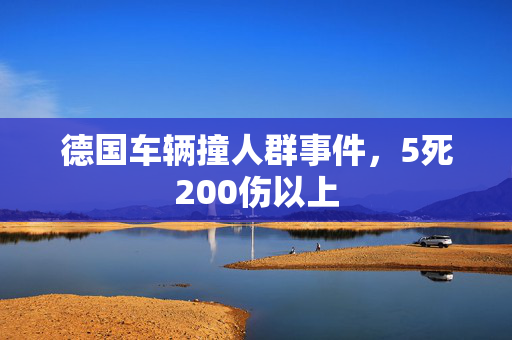 德国车辆撞人群事件，5死200伤以上