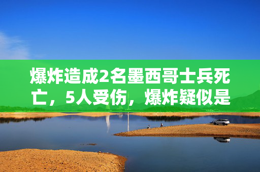 爆炸造成2名墨西哥士兵死亡，5人受伤，爆炸疑似是贩毒集团设置的诡雷