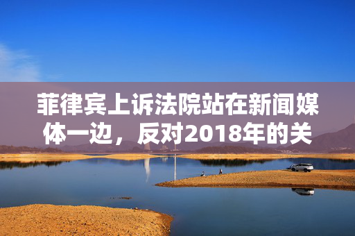 菲律宾上诉法院站在新闻媒体一边，反对2018年的关闭令