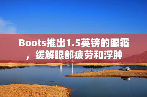 Boots推出1.5英镑的眼霜，缓解眼部疲劳和浮肿