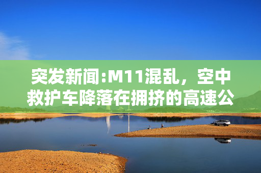 突发新闻:M11混乱，空中救护车降落在拥挤的高速公路上，司机们纷纷下车