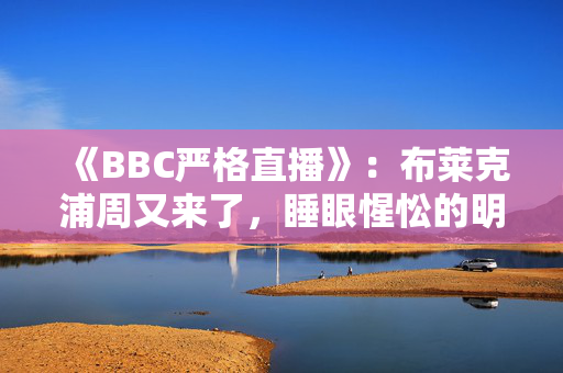 《BBC严格直播》：布莱克浦周又来了，睡眼惺忪的明星们开始最后一分钟的排练