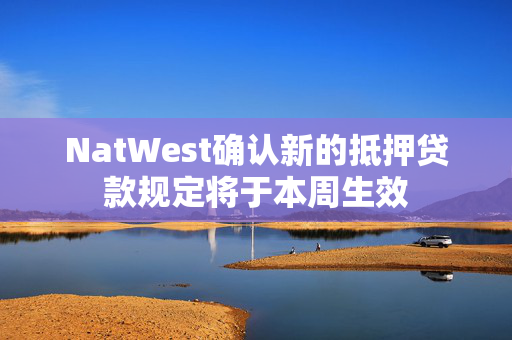 NatWest确认新的抵押贷款规定将于本周生效