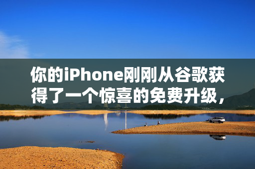 你的iPhone刚刚从谷歌获得了一个惊喜的免费升级，下面是如何获得它的方法