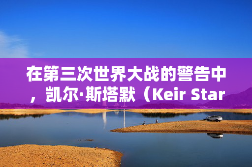 在第三次世界大战的警告中，凯尔·斯塔默（Keir Starmer）回避了有关乌克兰导弹的问题