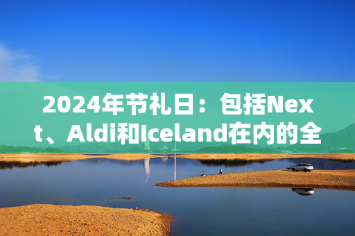 2024年节礼日：包括Next、Aldi和Iceland在内的全部关门商店名单