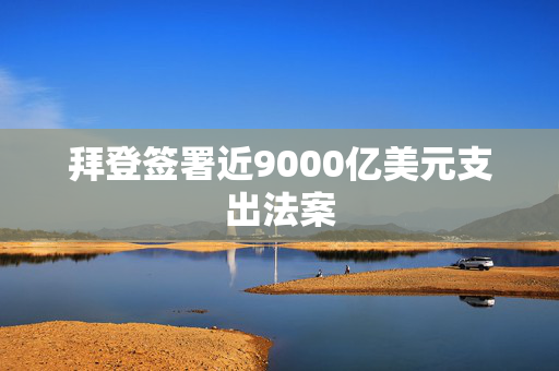 拜登签署近9000亿美元支出法案