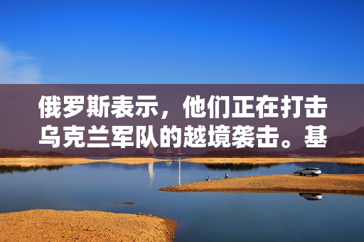 俄罗斯表示，他们正在打击乌克兰军队的越境袭击。基辅官员对此不予置评