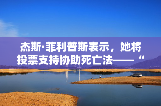 杰斯·菲利普斯表示，她将投票支持协助死亡法——“我亲眼目睹人们痛苦地死去。”