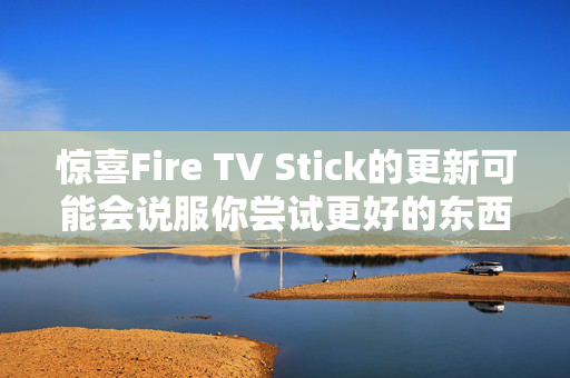 惊喜Fire TV Stick的更新可能会说服你尝试更好的东西