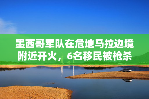 墨西哥军队在危地马拉边境附近开火，6名移民被枪杀