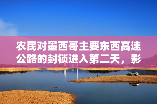 农民对墨西哥主要东西高速公路的封锁进入第二天，影响了数千人