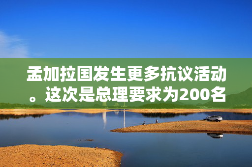 孟加拉国发生更多抗议活动。这次是总理要求为200名在暴力事件中丧生的人伸张正义