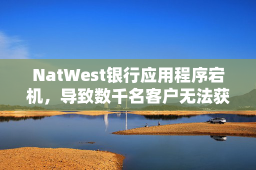 NatWest银行应用程序宕机，导致数千名客户无法获取资金