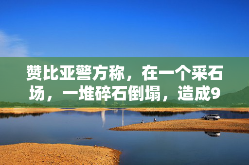 赞比亚警方称，在一个采石场，一堆碎石倒塌，造成9人死亡