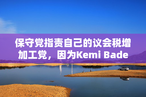 保守党指责自己的议会税增加工党，因为Kemi Badenoch提出了“幻想的问题”